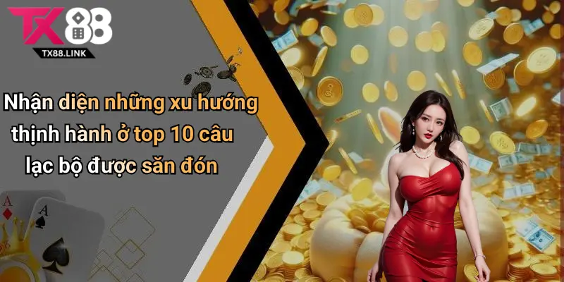 Nhận diện những xu hướng thịnh hành ở top 10 câu lạc bộ được săn đón